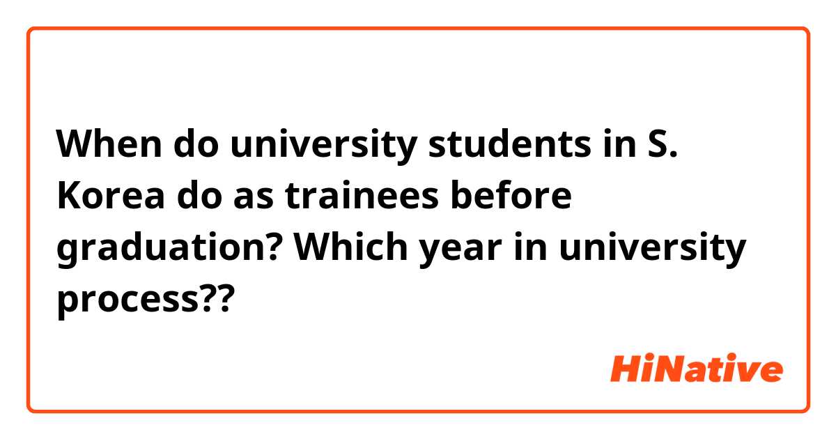 When do university students in S. Korea do as trainees before graduation? Which year in university process?? 
