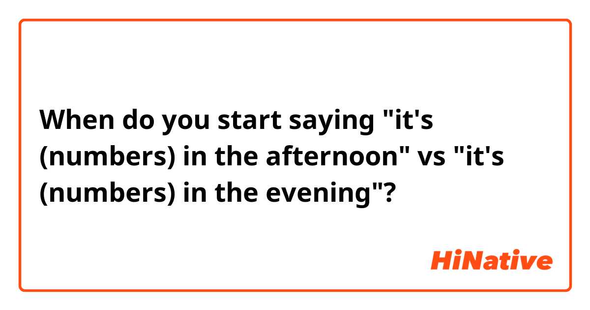 When do you start saying "it's (numbers) in the afternoon" vs "it's (numbers) in the evening"? 