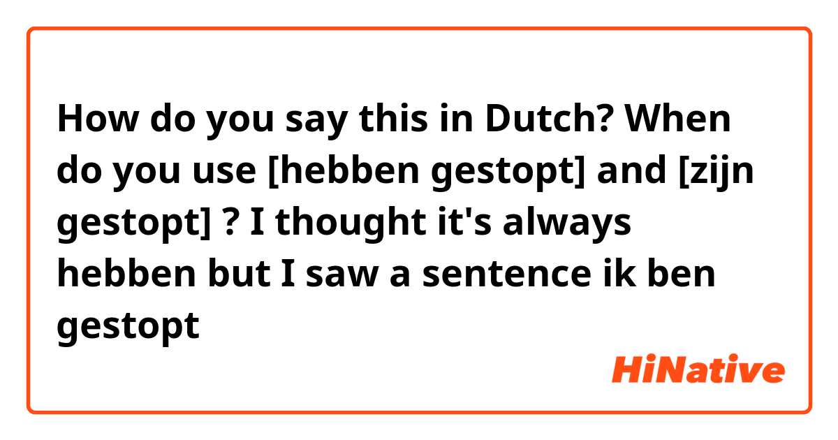How do you say this in Dutch? When do you use [hebben gestopt] and [zijn gestopt] ? I thought it's always hebben but I saw a sentence ik ben gestopt