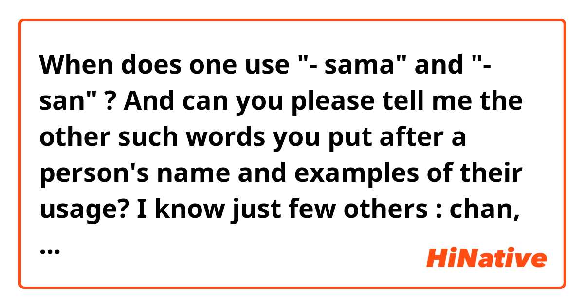When does one use "- sama" and "- san" ? And can you please tell me the other such words you put after a person's name and examples of their usage? I know just few others : chan, kun, hun, sensei