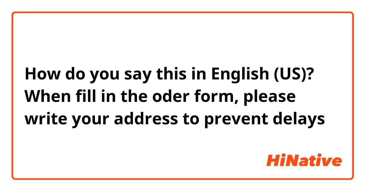 How do you say this in English (US)? When fill in the oder form, please write your address to prevent delays