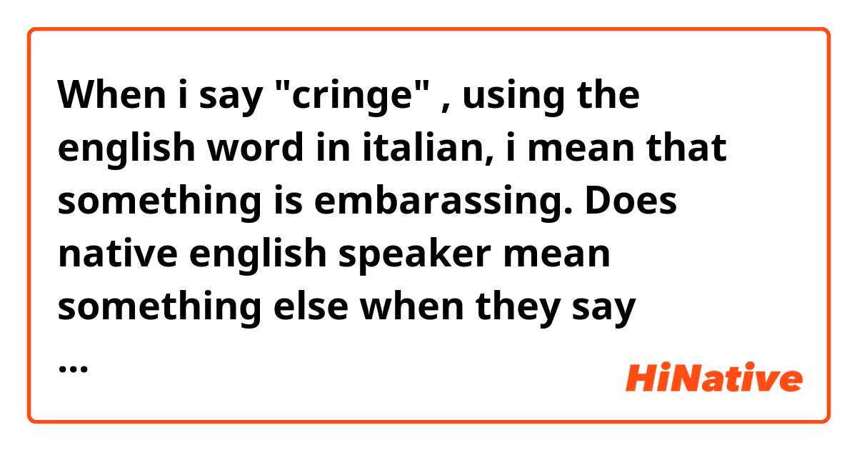 When i say "cringe" , using the english word in italian, i mean that something is embarassing. Does native english speaker mean something else when they say "cringe"? I read about that somewhere 