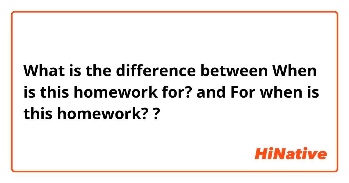 What is the difference between When is this homework for? and For when is this homework? ?