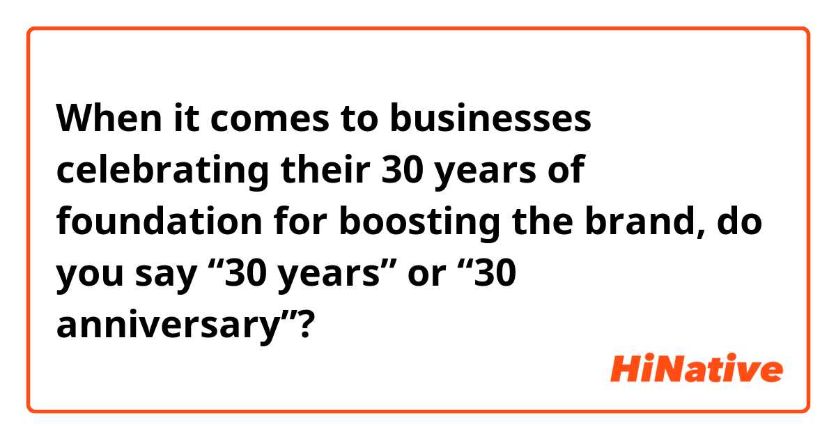 When it comes to businesses celebrating their 30 years of foundation for boosting the brand, do you say “30 years” or “30 anniversary”? 