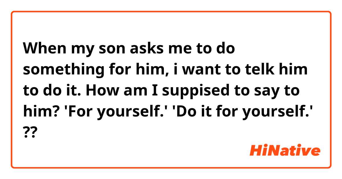When my son asks me to do something for him,  i want to telk him to do it.

How am I suppised to say to him?

'For yourself.'
'Do it for yourself.'

??