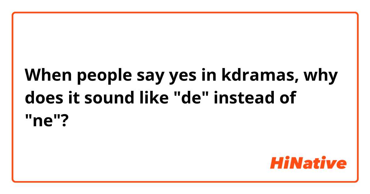 When people say yes in kdramas, why does it sound like "de" instead of "ne"?