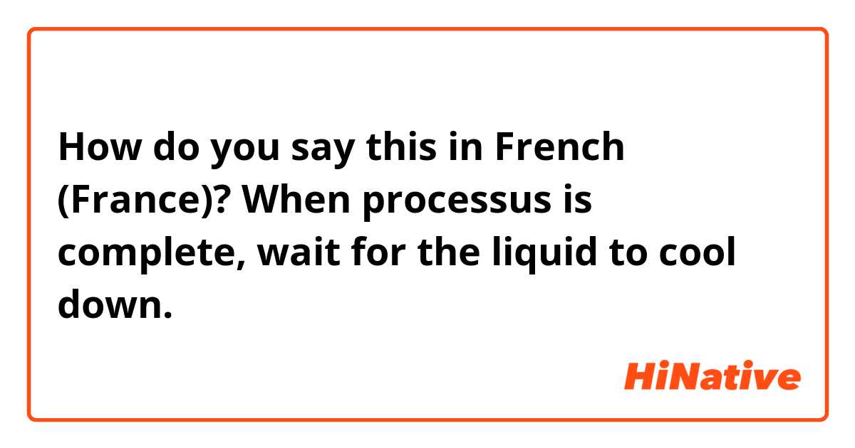 How do you say this in French (France)?  When processus is complete, wait for the liquid to cool down. 