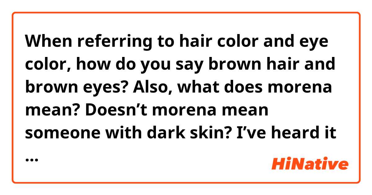 When referring to hair color and eye color, how do you say brown hair and brown eyes?
Also, what does morena mean? Doesn’t morena mean someone with dark skin? I’ve heard it be used for white people with dark hair too.