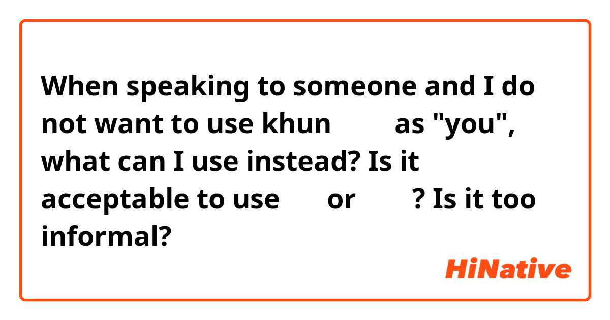 When speaking to someone and I do not want to use khun คุณ as "you", what can I use instead? Is it acceptable to use แก or เธอ? Is it too informal?