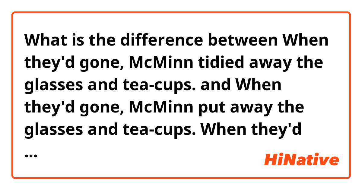 What is the difference between When they'd gone, McMinn tidied away the glasses and tea-cups.   and When they'd gone, McMinn put away the glasses and tea-cups.  

When they'd gone, McMinn tidied the glasses and tea-cups.   ?