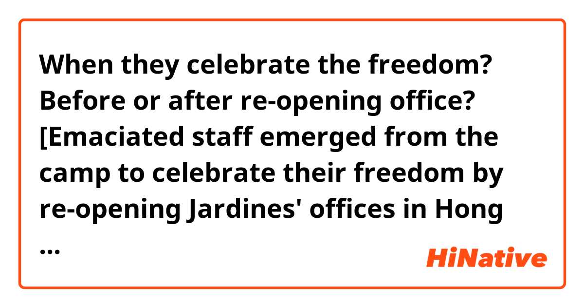 When they celebrate the freedom? Before or after re-opening office?

[Emaciated staff emerged from the camp to celebrate their freedom by re-opening Jardines' offices in Hong Kong as soon as they could. ]
