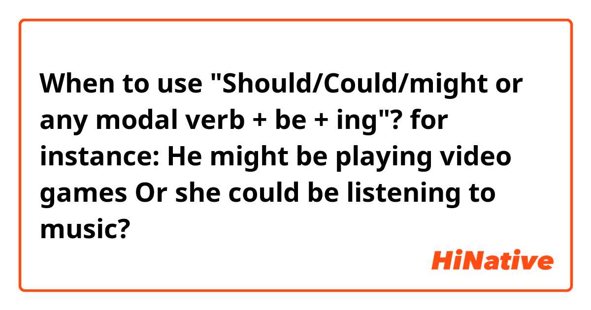 When to use "Should/Could/might or any modal verb + be + ing"?
for instance: He might be playing video games
Or she could be listening to music?