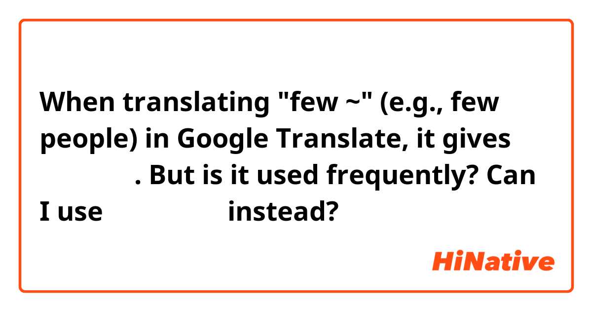 When translating "few ~" (e.g., few people) in Google Translate, it gives 「少数の～」. But is it used frequently? Can I use 「少なくの～」 instead?
