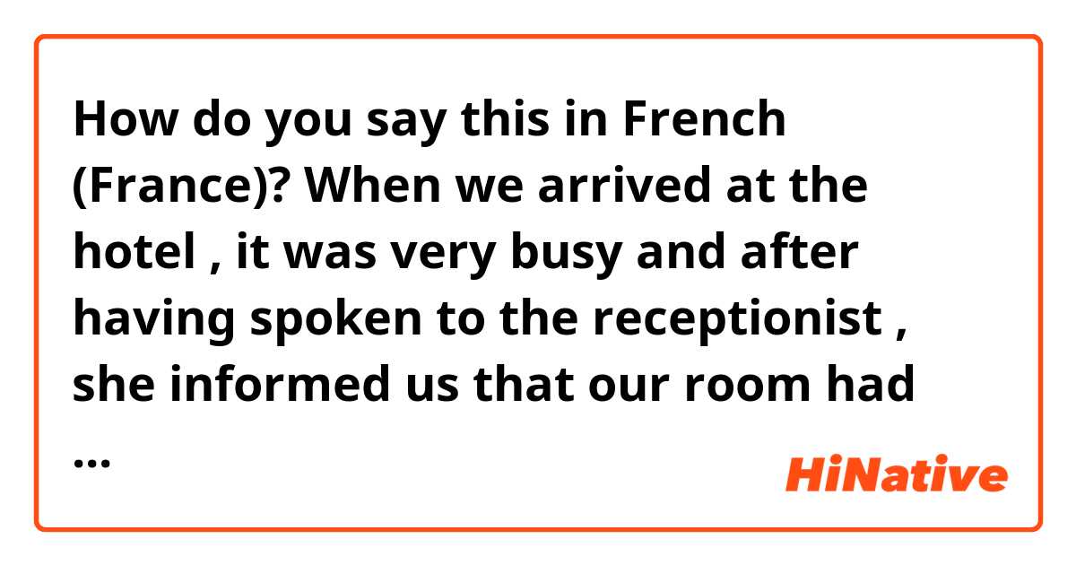 How do you say this in French (France)? When we arrived at the hotel , it was very busy and after having spoken to the receptionist , she informed us that our room had been given to another family , which caused my parents to become very annoyed.