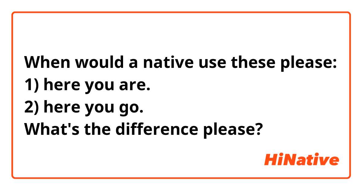 When would a native use these please:
1) here you are. 
2) here you go. 
What's the difference please? 