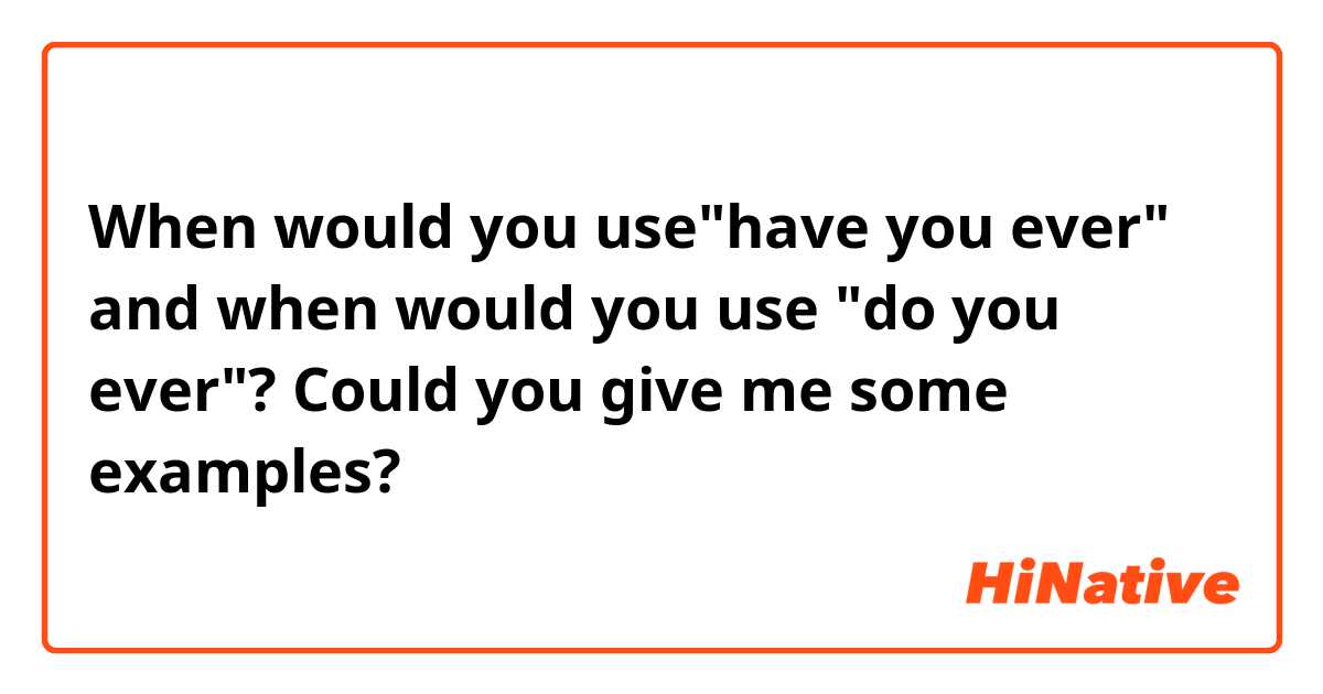 When would you use"have you ever" and when would you use "do you ever"?
Could you give me some examples?
