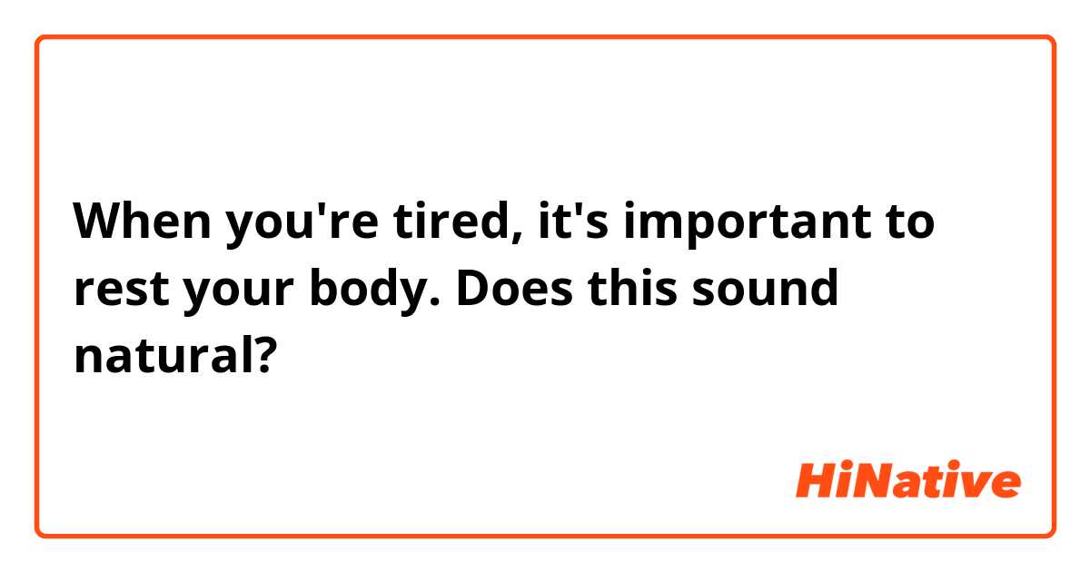 When you're tired, it's important to rest your body.
Does this sound natural? 
