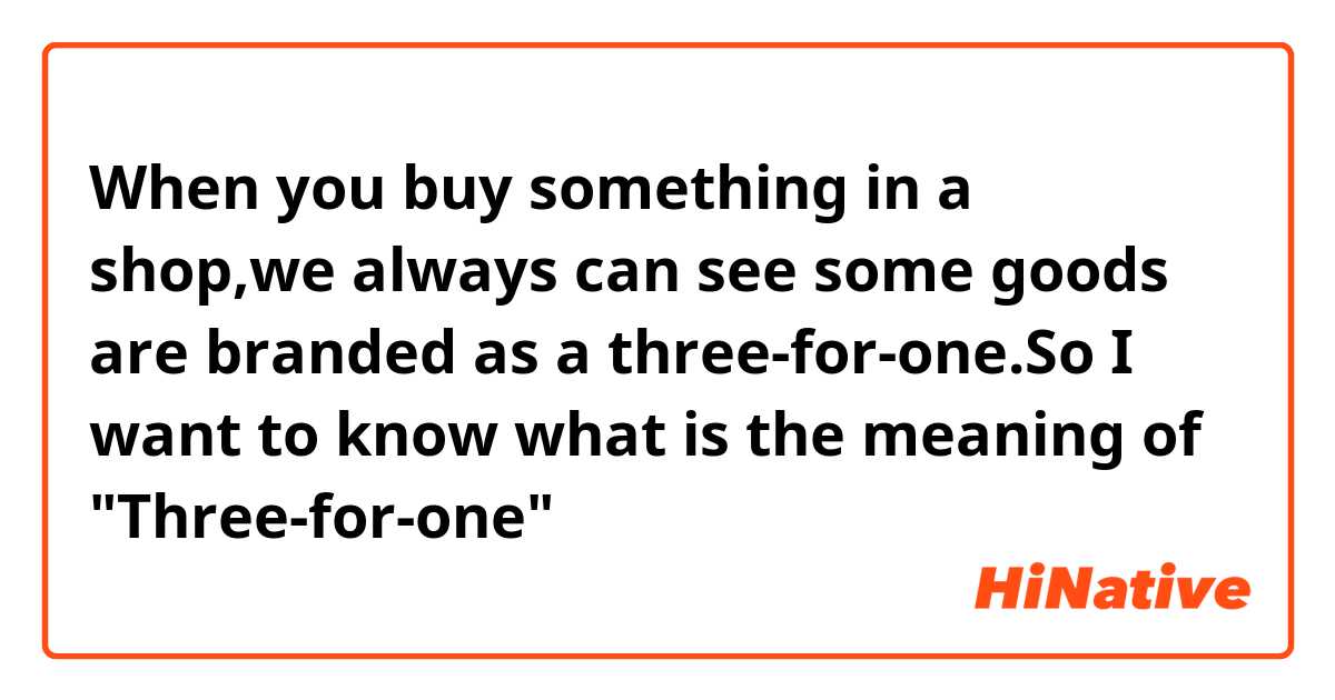 When you buy something in a shop,we always can see some goods are branded as a three-for-one.So I want to know what is the meaning of "Three-for-one"