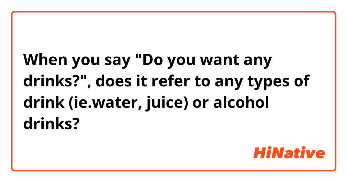 When you say "Do you want any drinks?", does it refer to any types of drink (ie.water, juice) or alcohol drinks?