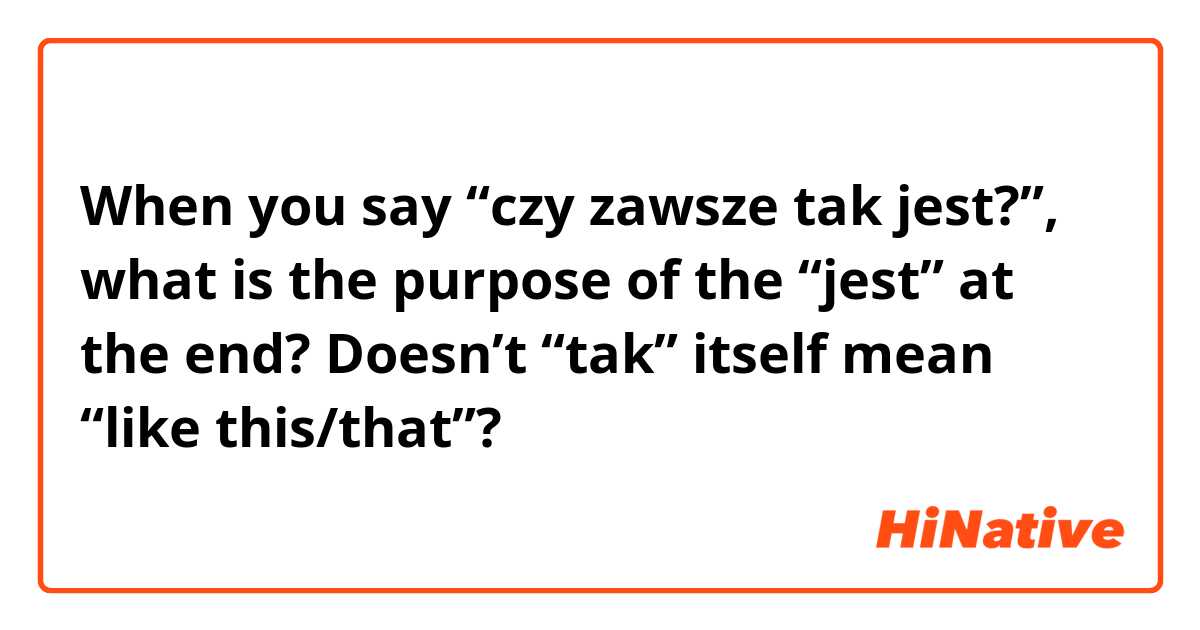 When you say “czy zawsze tak jest?”, what is the purpose of the “jest” at the end? Doesn’t “tak” itself mean “like this/that”? 
