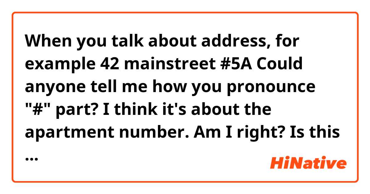 When you talk about address,
for example

42 mainstreet #5A 

Could anyone tell me how you pronounce "#" part?  

I think it's about the apartment number.
Am I right?
Is this the natural way to tell that?