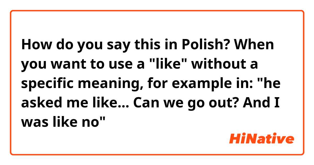 How do you say this in Polish? When you want to use a "like" without a specific meaning, for example in: "he asked me like... Can we go out? And I was like no" 