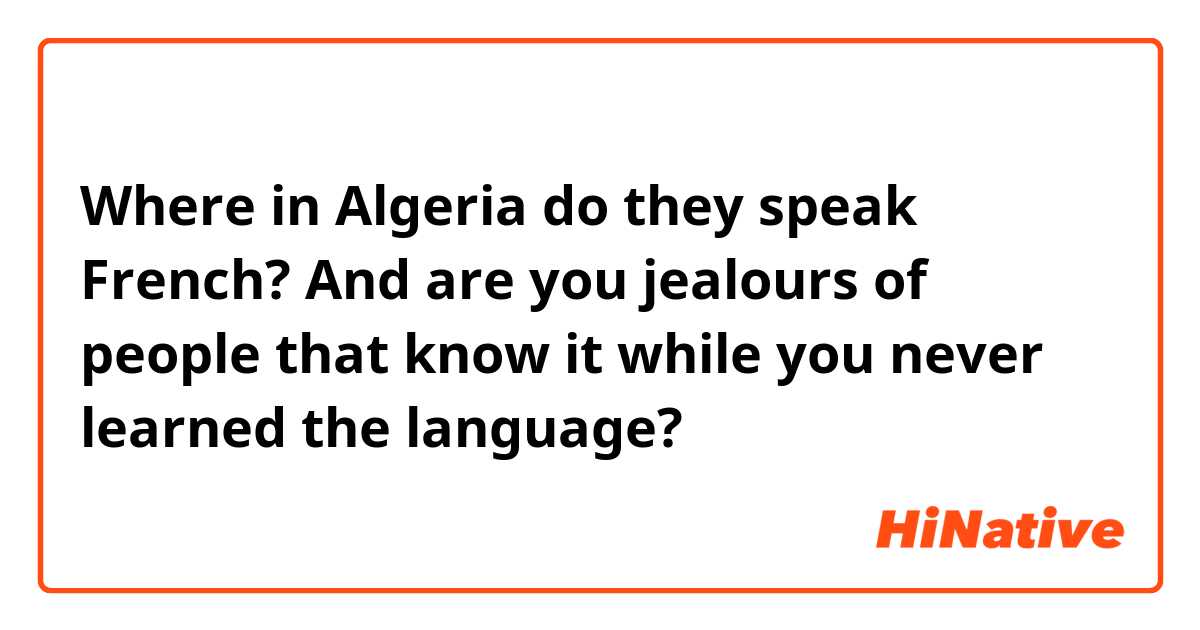 Where in Algeria do they speak French? And are you jealours of people that know it while you never learned the language? 

