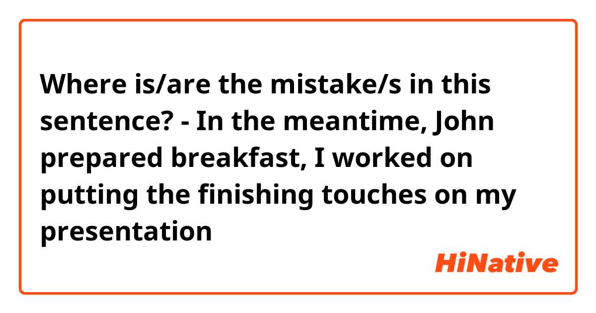 Where is/are the mistake/s in this sentence? 
- In the meantime, John prepared breakfast, I worked on putting the finishing touches on my presentation 