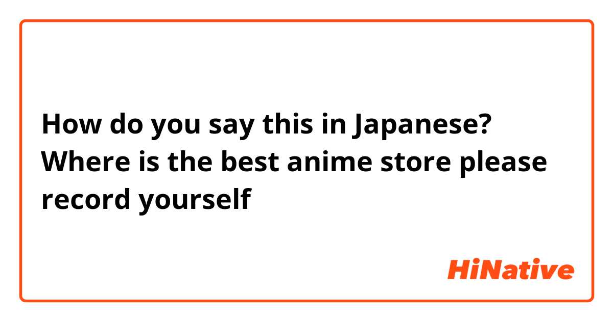 How do you say this in Japanese? Where is the best anime store please record yourself