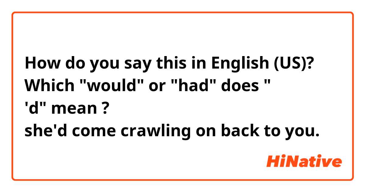 How do you say this in English (US)? Which "would" or "had"  does " 'd" mean ?

        →    she'd come crawling on back to you.