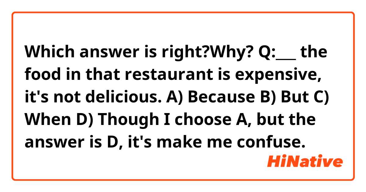 Which answer is right?Why?
Q:___ the food in that restaurant is expensive, it's not delicious.

A) Because
B) But
C) When
D) Though

I choose A, but the answer is D, it's make me confuse. 
