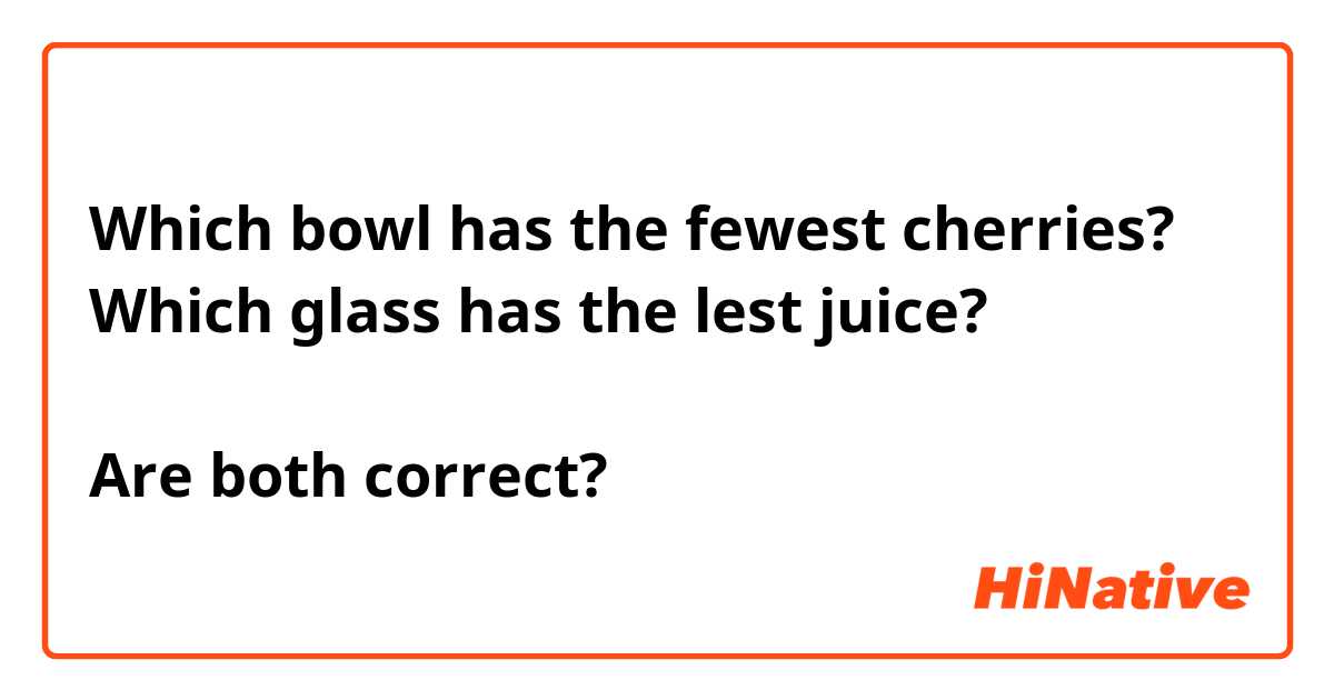 Which bowl has the fewest cherries?
Which glass has the lest juice?

Are both correct?
