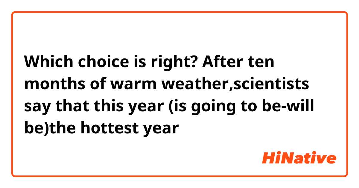 Which choice is right?
After ten months of warm weather,scientists say that this year (is going to be-will be)the hottest year 