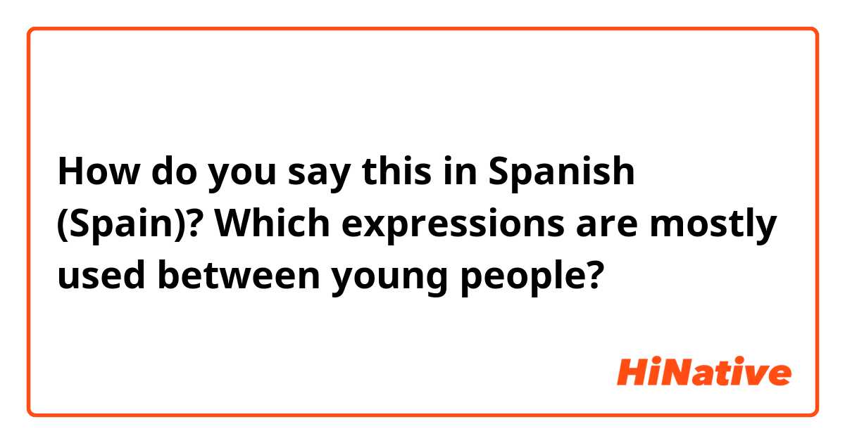 How do you say this in Spanish (Spain)? Which expressions are mostly used between young people?