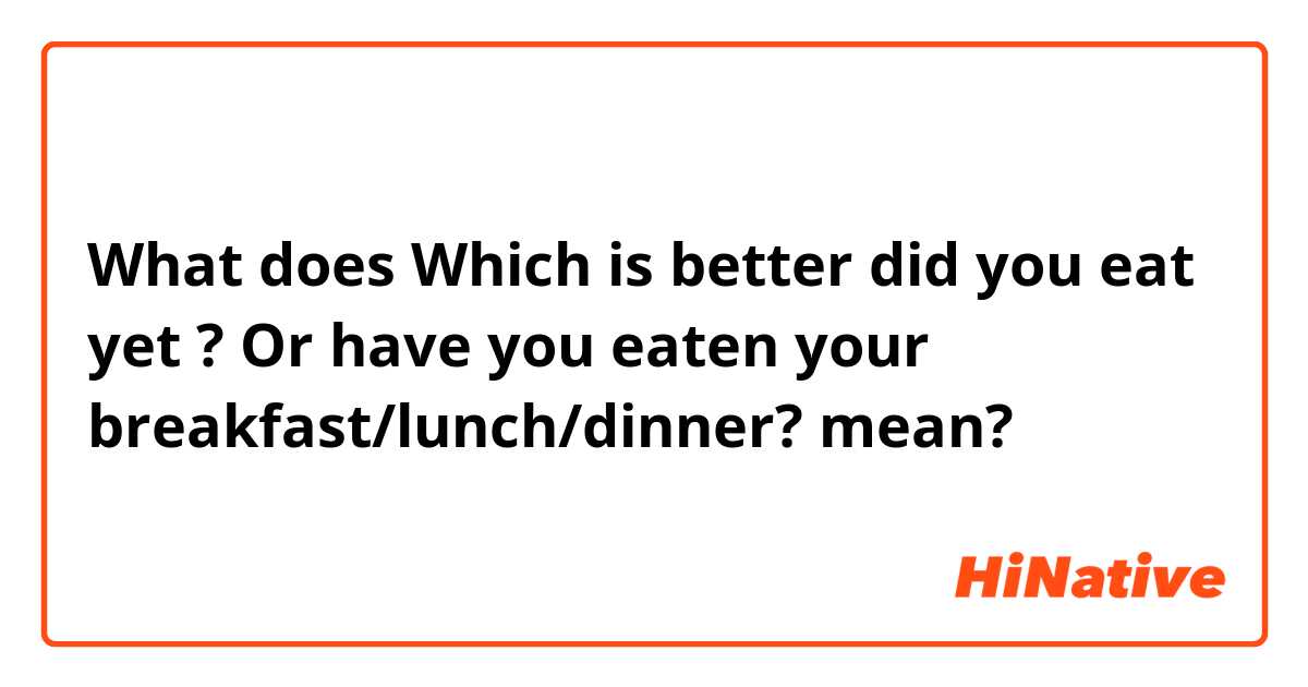 What does Which is better did you eat yet ? Or have you eaten your breakfast/lunch/dinner?  mean?