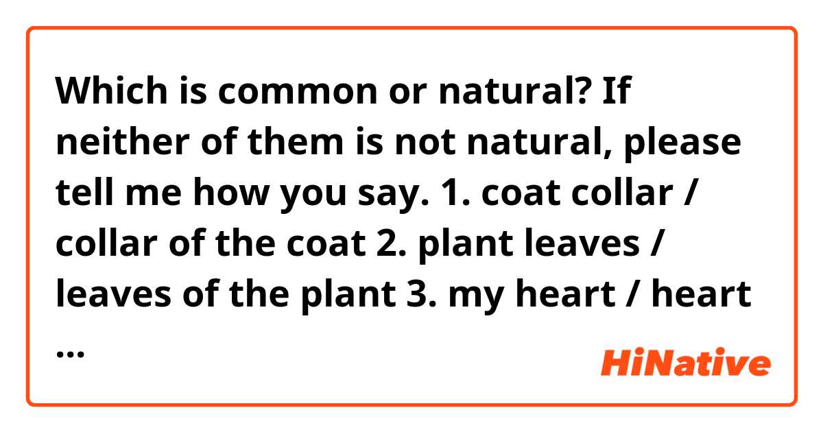 Which is common or natural? If neither of them is not natural, please tell me how you say.

1. coat collar / collar of the coat
2. plant leaves / leaves of the plant
3. my heart / heart of mine