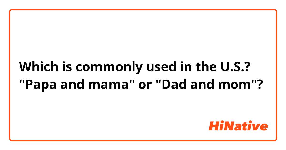 Which is commonly used in the U.S.?
"Papa and mama" or "Dad and mom"?