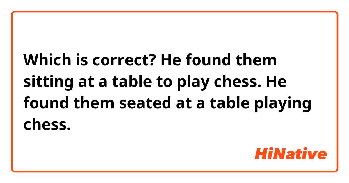 Which is correct?
He found them sitting at a table to play chess.
He found them seated at a table playing chess.
