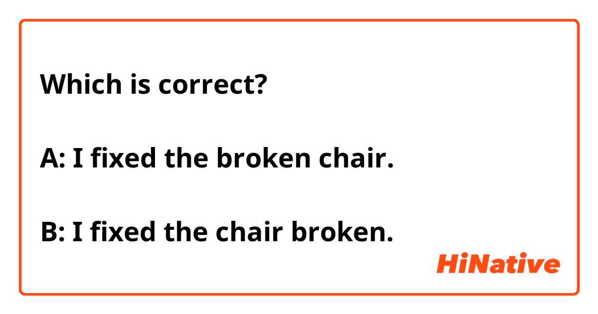 Which is correct?

A: I fixed the broken chair.

B: I fixed the chair broken.