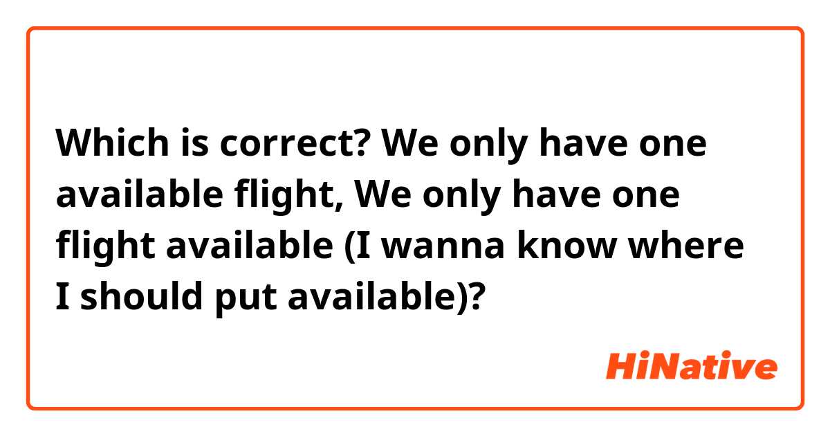 Which is correct? We only have one available flight, We only have one flight available  (I wanna know where I should put available)?