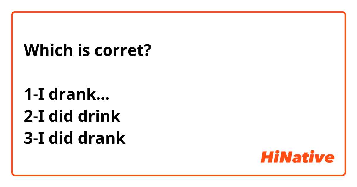 Which is corret?

1-I drank...
2-I did drink
3-I did drank