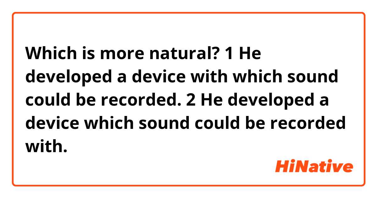 Which is more natural?

1 He developed a device with which sound could be recorded.

2 He developed a device which sound could be recorded with.