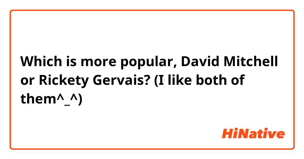 Which is more popular, David Mitchell or Rickety Gervais?
(I like both of them^_^)