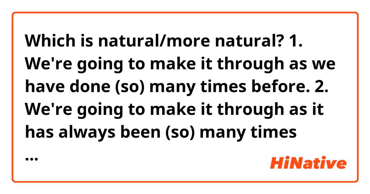 Which is natural/more natural? 

1. We're going to make it through as we have done (so) many times before. 
2. We're going to make it through as it has always been (so) many times before. 
3. We're going to make it through as it has always been. 