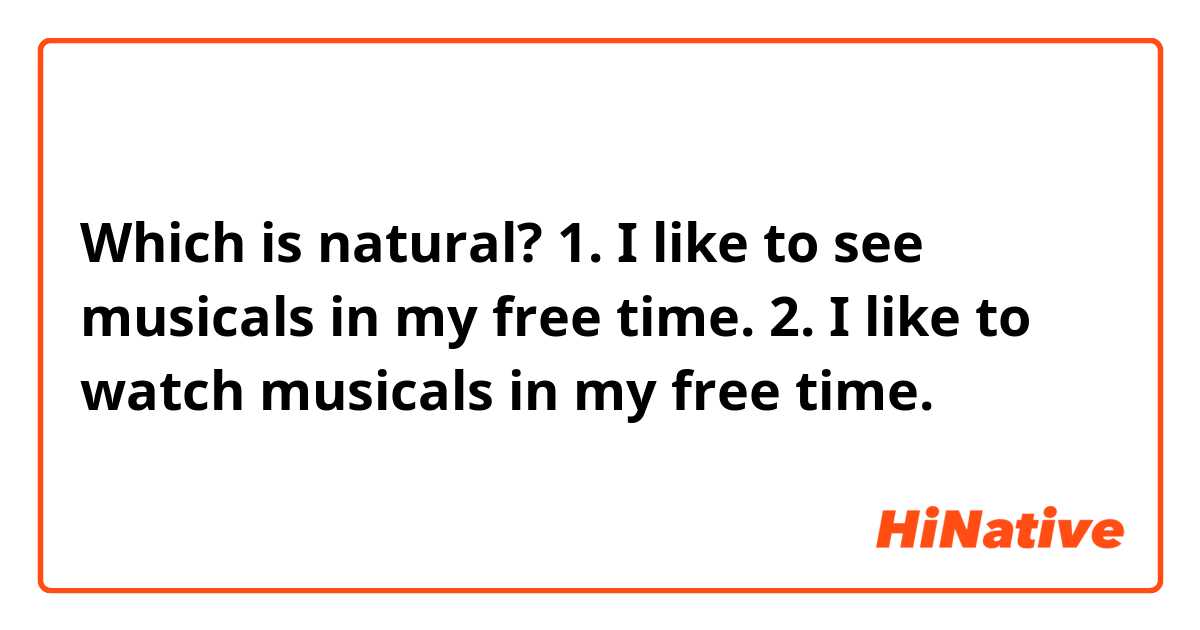 Which is natural?
1. I like to see musicals in my free time.
2. I like to watch musicals in my free time.