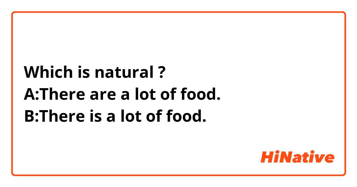 Which is natural ?
A:There are a lot of food.
B:There is a lot of food.
