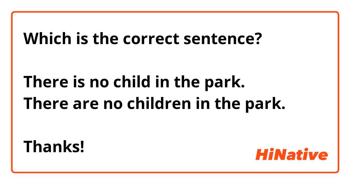 Which is the correct sentence?

There is no child in the park.
There are no children in the park.

Thanks!