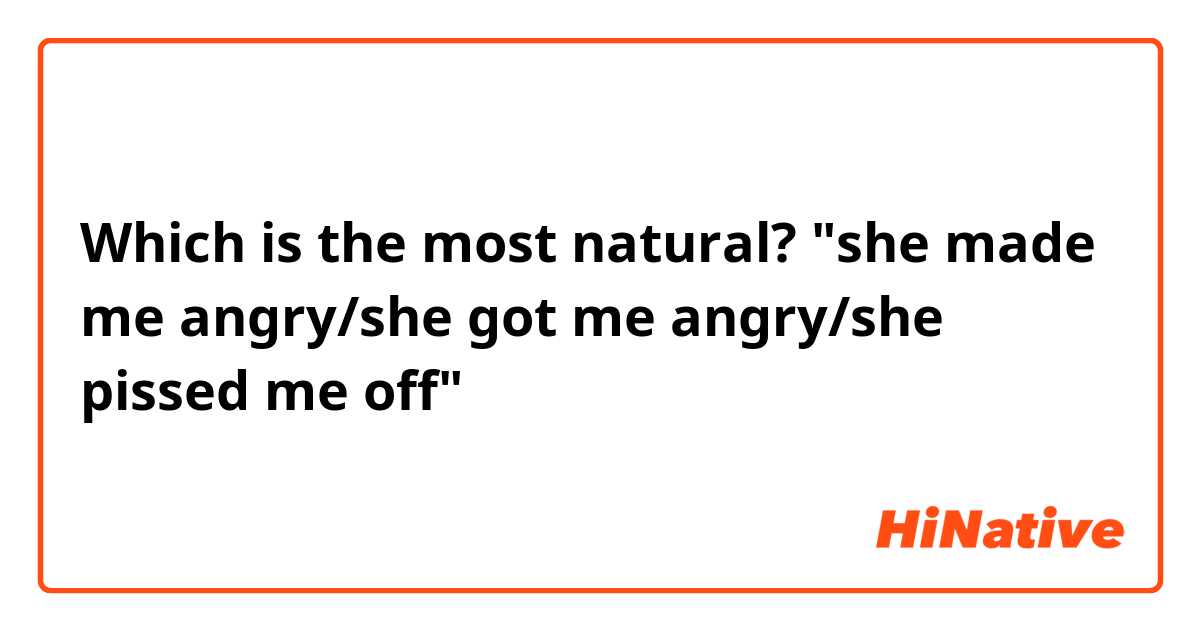 Which is the most natural? "she made me angry/she got me angry/she pissed me off"