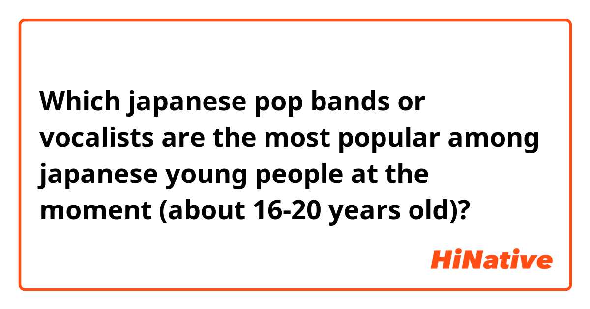Which japanese pop bands or vocalists are the most popular among japanese young people at the moment (about 16-20 years old)?