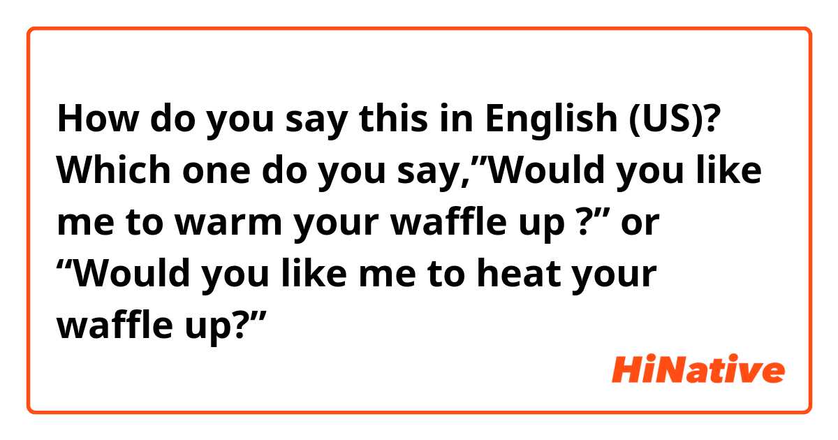 How do you say this in English (US)? Which one do you say,”Would you like me to warm your waffle up ?” or “Would you like me to heat your waffle up?”